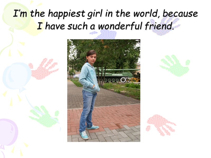 I’m the happiest girl in the world, because I have such a wonderful friend.